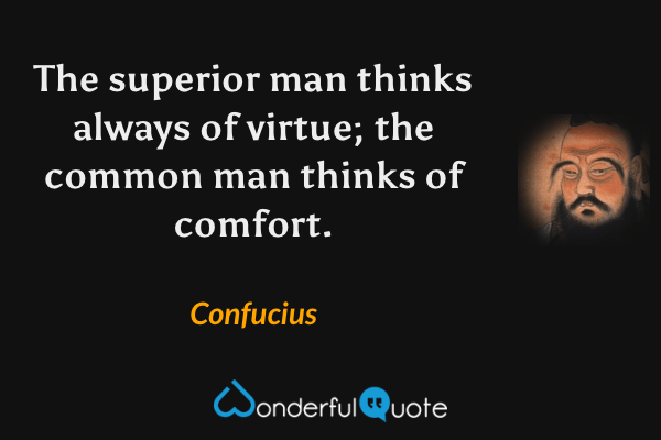 The superior man thinks always of virtue; the common man thinks of comfort. - Confucius quote.