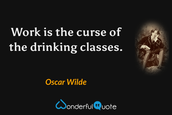 Work is the curse of the drinking classes. - Oscar Wilde quote.