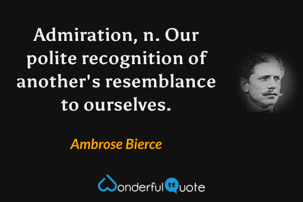 Admiration, n.  Our polite recognition of another's resemblance to ourselves. - Ambrose Bierce quote.