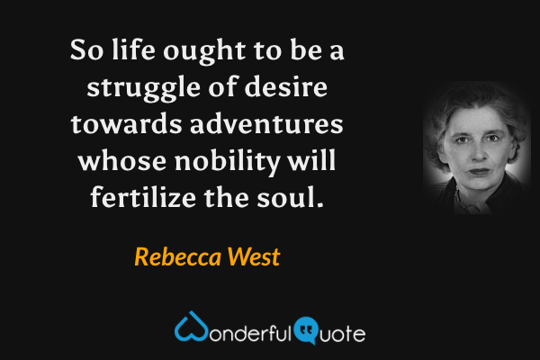 So life ought to be a struggle of desire towards adventures whose nobility will fertilize the soul. - Rebecca West quote.