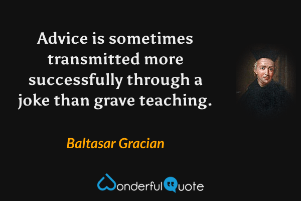 Advice is sometimes transmitted more successfully through a joke than grave teaching. - Baltasar Gracian quote.