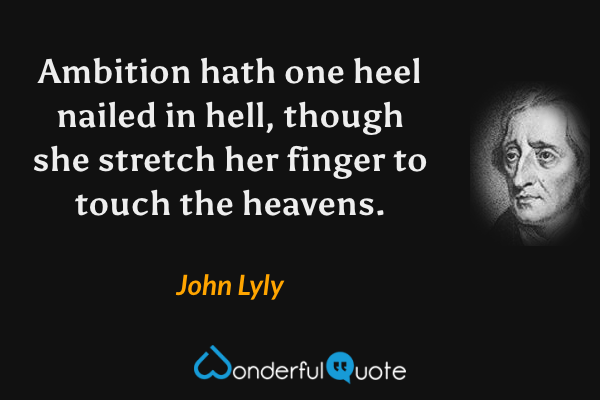 Ambition hath one heel nailed in hell, though she stretch her finger to touch the heavens. - John Lyly quote.