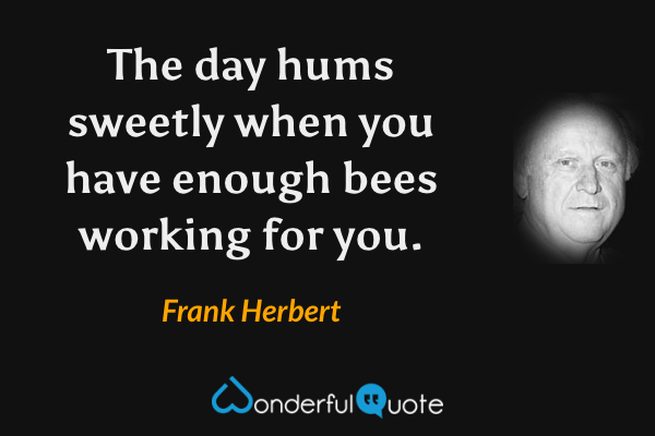 The day hums sweetly when you have enough bees working for you. - Frank Herbert quote.
