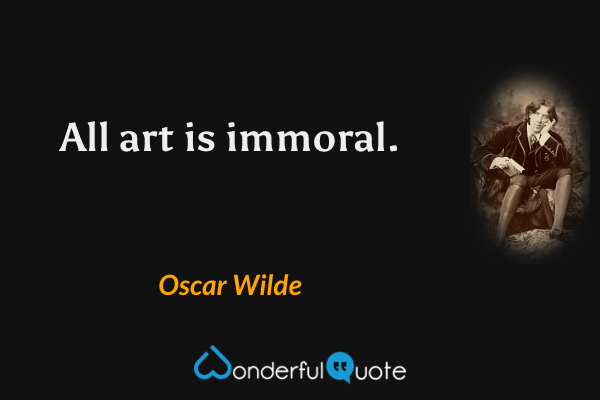 All art is immoral. - Oscar Wilde quote.