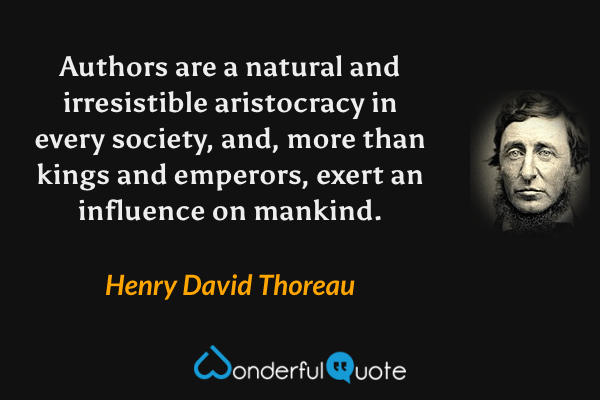 Authors are a natural and irresistible aristocracy in every society, and, more than kings and emperors, exert an influence on mankind. - Henry David Thoreau quote.