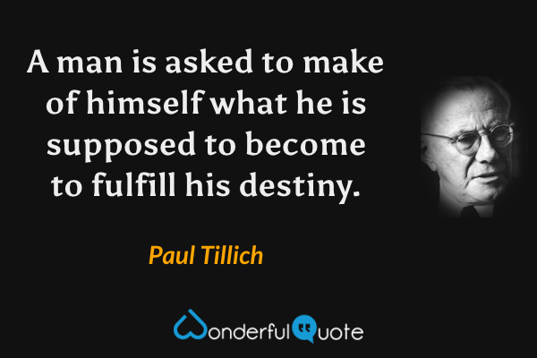 A man is asked to make of himself what he is supposed to become to fulfill his destiny. - Paul Tillich quote.