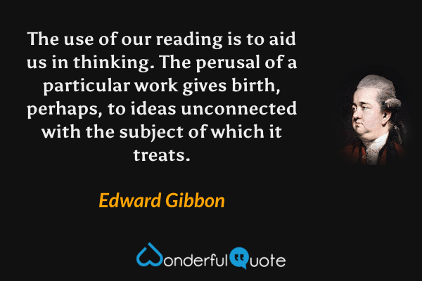 The use of our reading is to aid us in thinking.  The perusal of a particular work gives birth, perhaps, to ideas unconnected with the subject of which it treats. - Edward Gibbon quote.