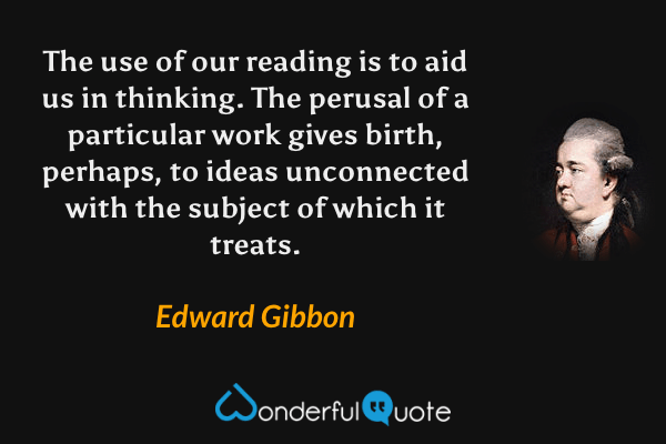 The use of our reading is to aid us in thinking. The perusal of a particular work gives birth, perhaps, to ideas unconnected with the subject of which it treats. - Edward Gibbon quote.