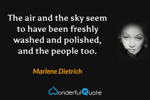 The air and the sky seem to have been freshly washed and polished, and the people too. - Marlene Dietrich quote.
