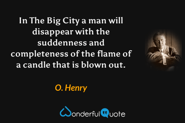 In The Big City a man will disappear with the suddenness and completeness of the flame of a candle that is blown out. - O. Henry quote.