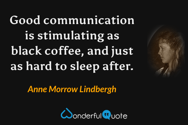 Good communication is stimulating as black coffee, and just as hard to sleep after. - Anne Morrow Lindbergh quote.