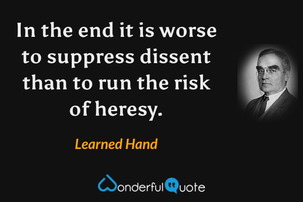 In the end it is worse to suppress dissent than to run the risk of heresy. - Learned Hand quote.