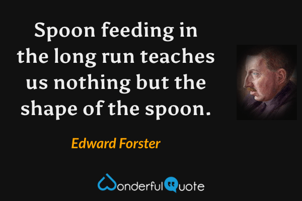 Spoon feeding in the long run teaches us nothing but the shape of the spoon. - Edward Forster quote.