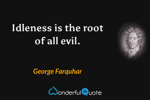 Idleness is the root of all evil. - George Farquhar quote.