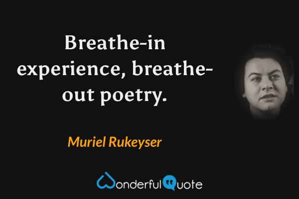 Breathe-in experience, breathe-out poetry. - Muriel Rukeyser quote.