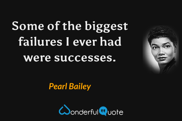 Some of the biggest failures I ever had were successes. - Pearl Bailey quote.