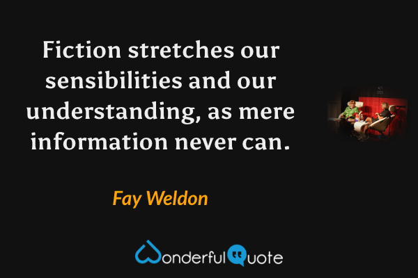 Fiction stretches our sensibilities and our understanding, as mere information never can. - Fay Weldon quote.