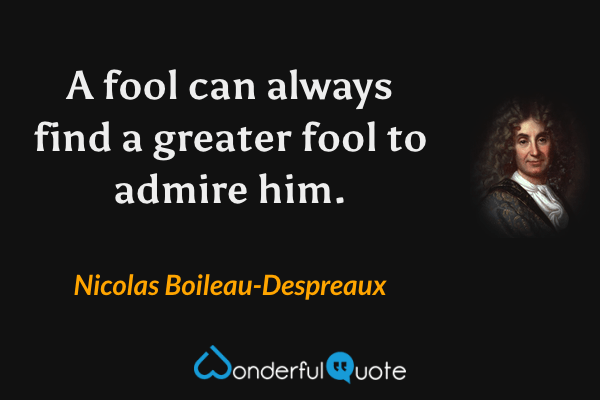 A fool can always find a greater fool to admire him. - Nicolas Boileau-Despreaux quote.