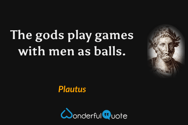 The gods play games with men as balls. - Plautus quote.