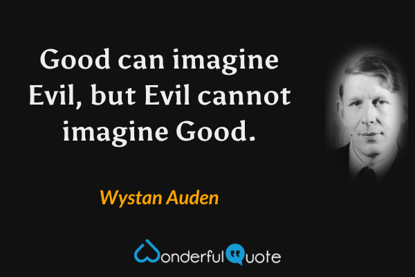 Good can imagine Evil, but Evil cannot imagine Good. - Wystan Auden quote.