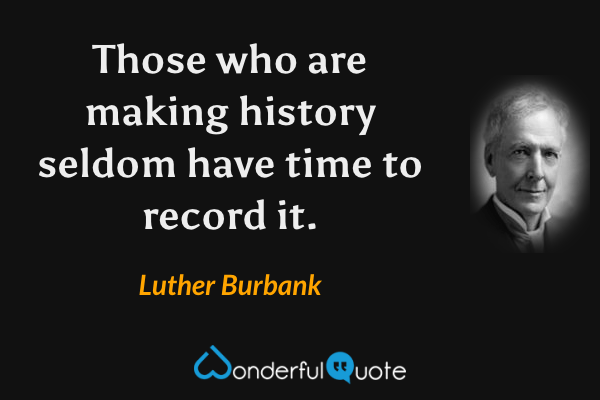 Those who are making history seldom have time to record it. - Luther Burbank quote.