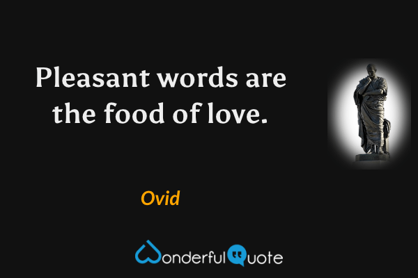 Pleasant words are the food of love. - Ovid quote.