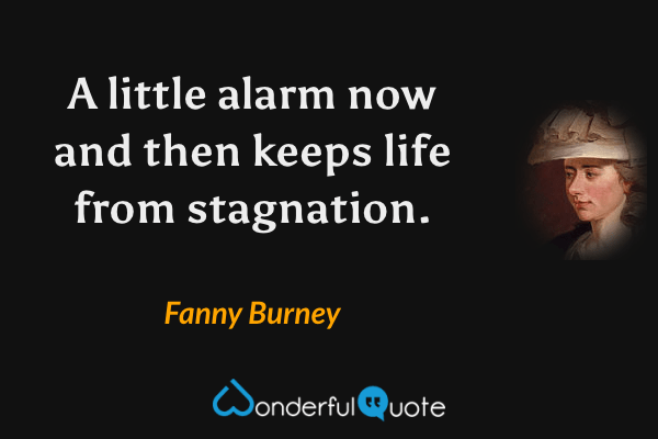 A little alarm now and then keeps life from stagnation. - Fanny Burney quote.