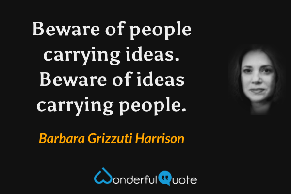 Beware of people carrying ideas.  Beware of ideas carrying people. - Barbara Grizzuti Harrison quote.