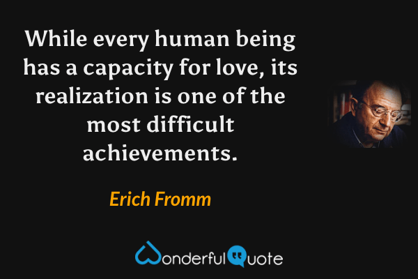 While every human being has a capacity for love, its realization is one of the most difficult achievements. - Erich Fromm quote.