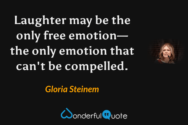 Laughter may be the only free emotion—the only emotion that can't be compelled. - Gloria Steinem quote.