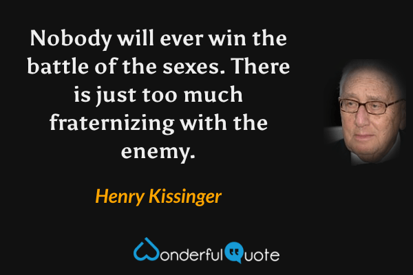 Nobody will ever win the battle of the sexes.  There is just too much fraternizing with the enemy. - Henry Kissinger quote.