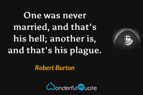 One was never married, and that's his hell; another is, and that's his plague. - Robert Burton quote.