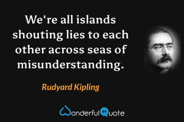 We're all islands shouting lies to each other across seas of misunderstanding. - Rudyard Kipling quote.