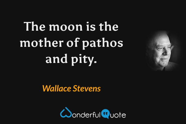The moon is the mother of pathos and pity. - Wallace Stevens quote.