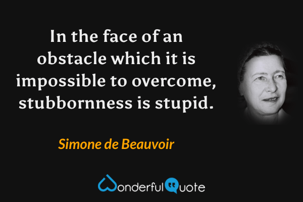 In the face of an obstacle which it is impossible to overcome, stubbornness is stupid. - Simone de Beauvoir quote.