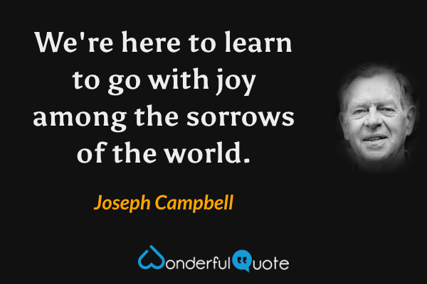 We're here to learn to go with joy among the sorrows of the world. - Joseph Campbell quote.