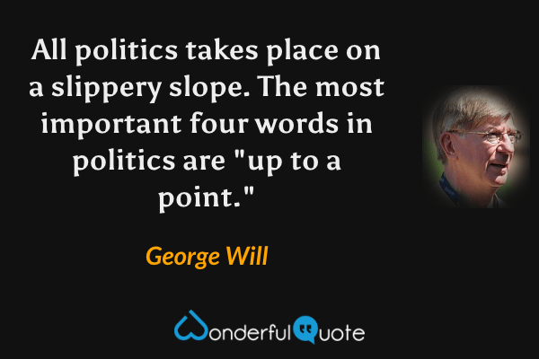 All politics takes place on a slippery slope. The most important four words in politics are "up to a point." - George Will quote.