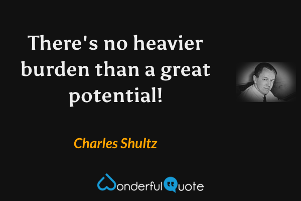 There's no heavier burden than a great potential! - Charles Shultz quote.