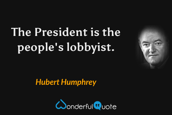 The President is the people's lobbyist. - Hubert Humphrey quote.