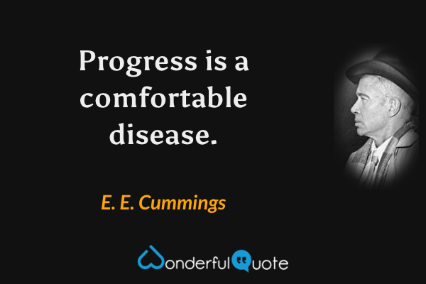 Progress is a comfortable disease. - E. E. Cummings quote.