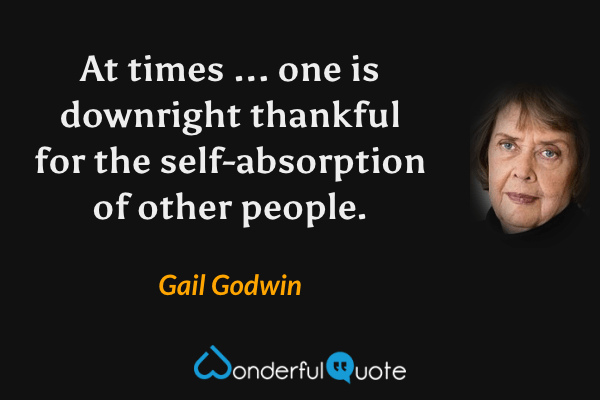 At times ... one is downright thankful for the self-absorption of other people. - Gail Godwin quote.