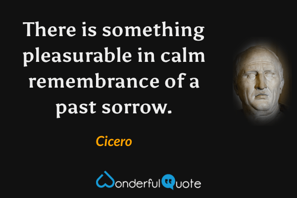 There is something pleasurable in calm remembrance of a past sorrow. - Cicero quote.