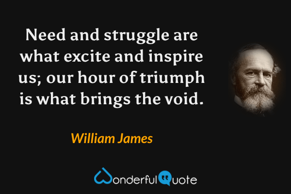 Need and struggle are what excite and inspire us; our hour of triumph is what brings the void. - William James quote.