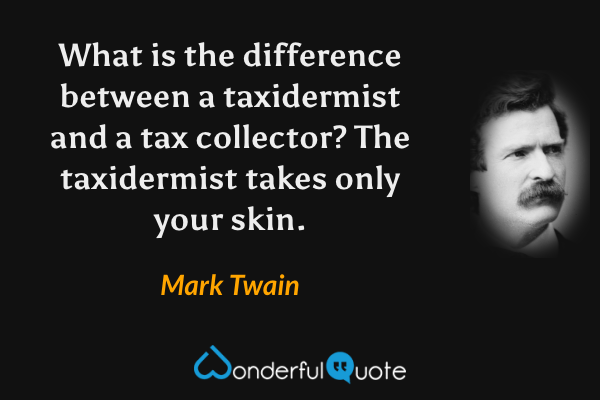 What is the difference between a taxidermist and a tax collector?  The taxidermist takes only your skin. - Mark Twain quote.