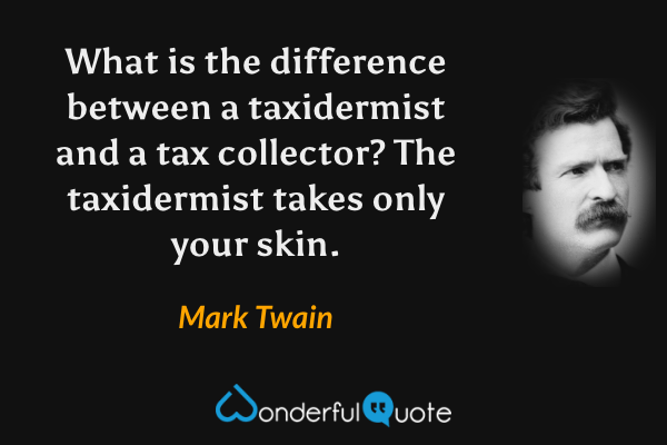 What is the difference between a taxidermist and a tax collector? The taxidermist takes only your skin. - Mark Twain quote.