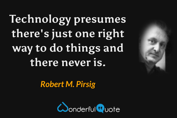 Technology presumes there's just one right way to do things and there never is. - Robert M. Pirsig quote.