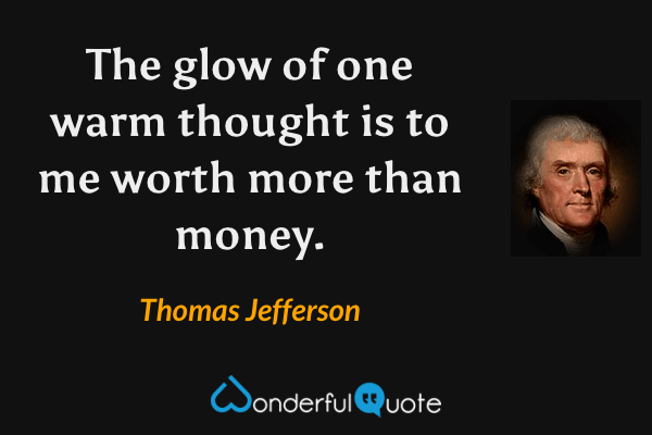 The glow of one warm thought is to me worth more than money. - Thomas Jefferson quote.