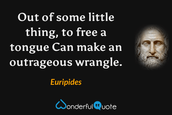 Out of some little thing, to free a tongue
Can make an outrageous wrangle. - Euripides quote.