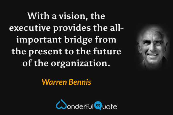 With a vision, the executive provides the all-important bridge from the present to the future of the organization. - Warren Bennis quote.