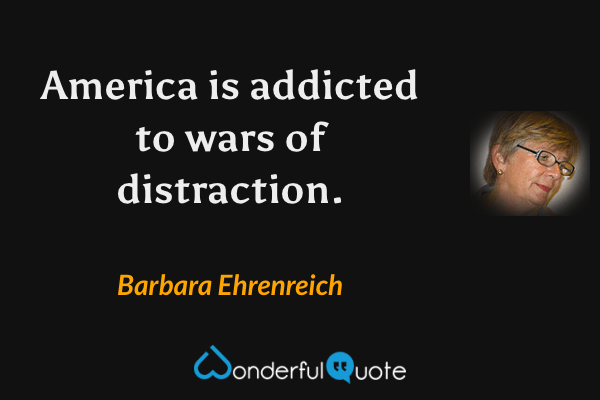 America is addicted to wars of distraction. - Barbara Ehrenreich quote.
